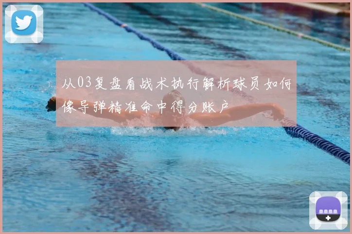 从03复盘看战术执行解析球员如何像导弹精准命中得分账户