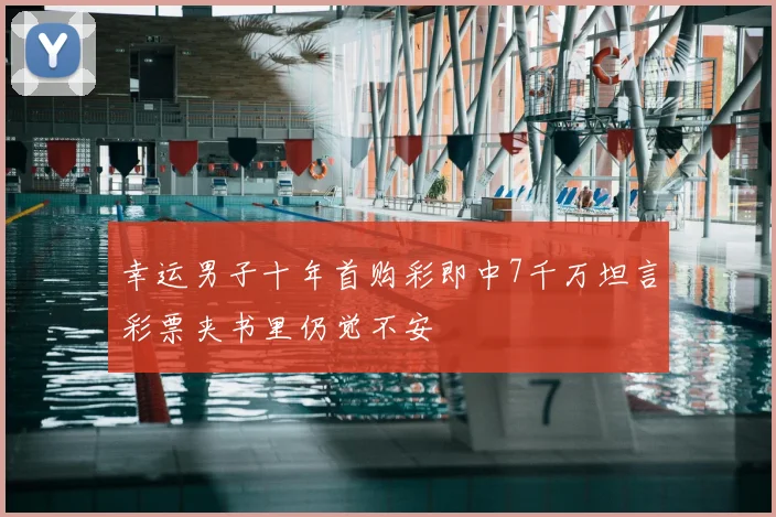 幸运男子十年首购彩即中7千万坦言彩票夹书里仍觉不安