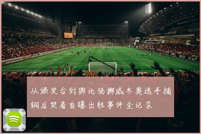 从颁奖台到舆论场挪威冬奥选手摘铜后哭着自曝出轨事件全记录