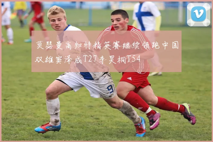 莫瑟曼高知特精英赛继续领跑中国双雄窦泽成T27李昊桐T54