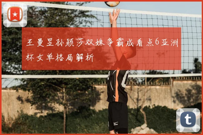 王曼昱孙颖莎双姝争霸成看点6亚洲杯女单格局解析