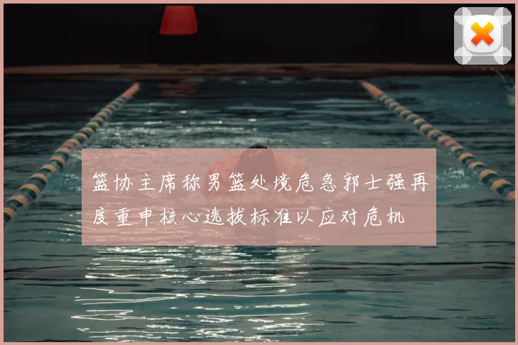 篮协主席称男篮处境危急郭士强再度重申核心选拔标准以应对危机