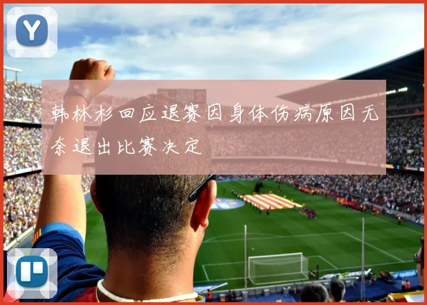 韩林杉回应退赛因身体伤病原因无奈退出比赛决定