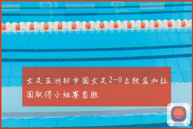 女足亚洲杯中国女足2-0击败孟加拉国取得小组赛首胜