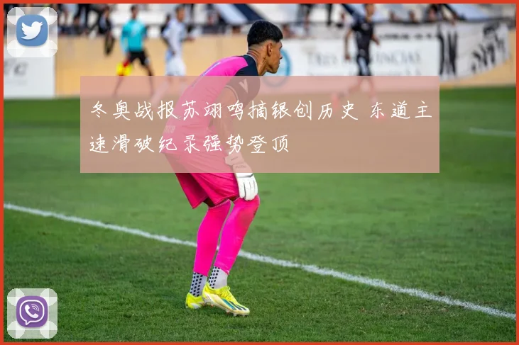 冬奥战报苏翊鸣摘银创历史 东道主速滑破纪录强势登顶