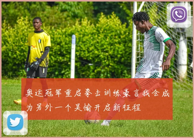 奥运冠军重启拳击训练豪言我会成为另外一个吴愉开启新征程