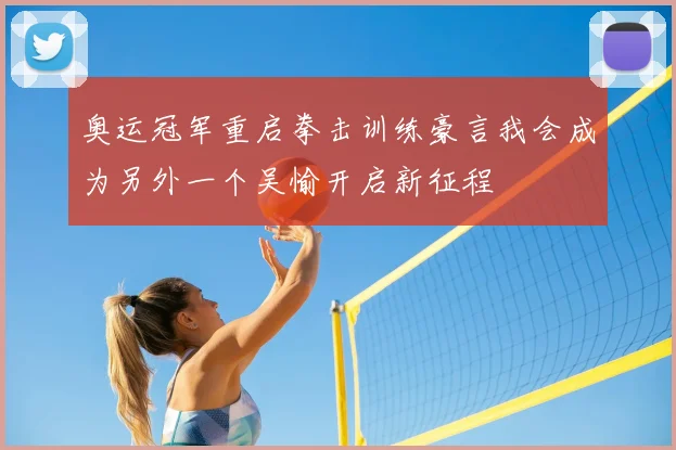 奥运冠军重启拳击训练豪言我会成为另外一个吴愉开启新征程