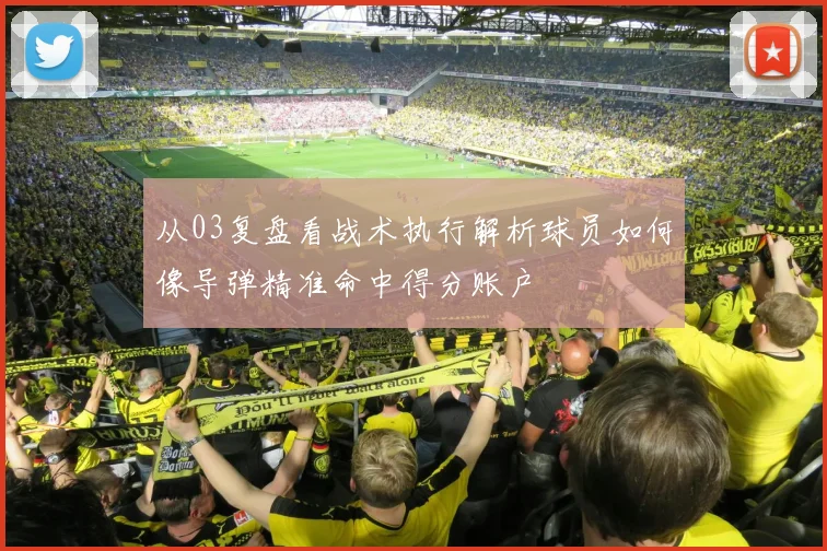 从03复盘看战术执行解析球员如何像导弹精准命中得分账户