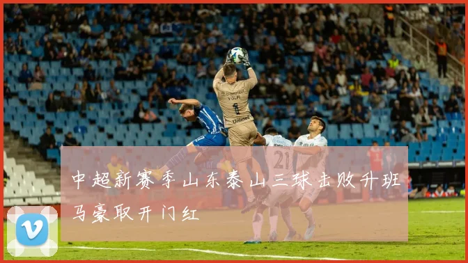 中超新赛季山东泰山三球击败升班马豪取开门红