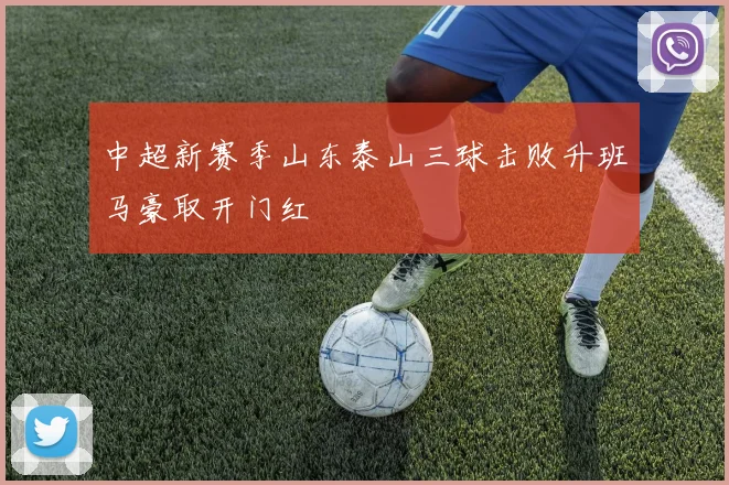 中超新赛季山东泰山三球击败升班马豪取开门红