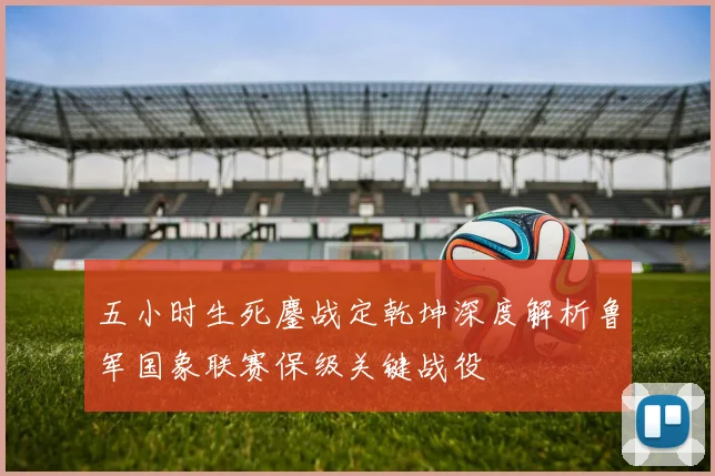 五小时生死鏖战定乾坤深度解析鲁军国象联赛保级关键战役