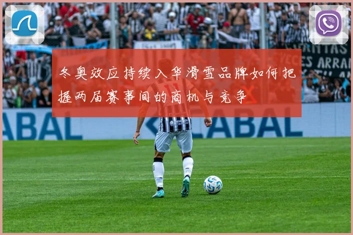 冬奥效应持续入华滑雪品牌如何把握两届赛事间的商机与竞争