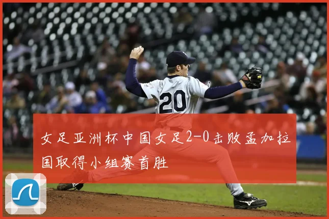 女足亚洲杯中国女足2-0击败孟加拉国取得小组赛首胜