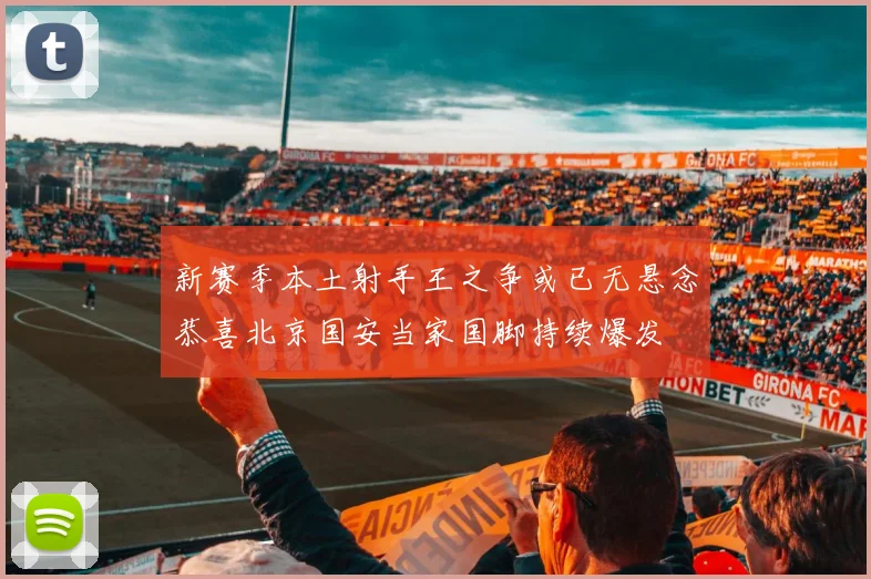 新赛季本土射手王之争或已无悬念恭喜北京国安当家国脚持续爆发