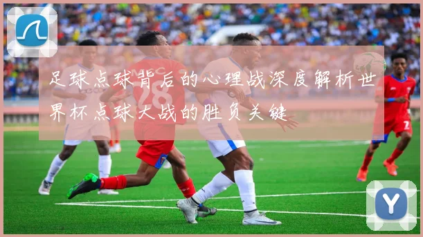 足球点球背后的心理战深度解析世界杯点球大战的胜负关键