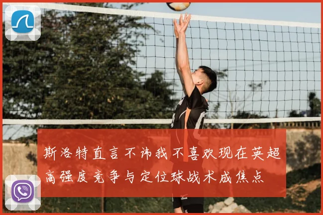 斯洛特直言不讳我不喜欢现在英超高强度竞争与定位球战术成焦点