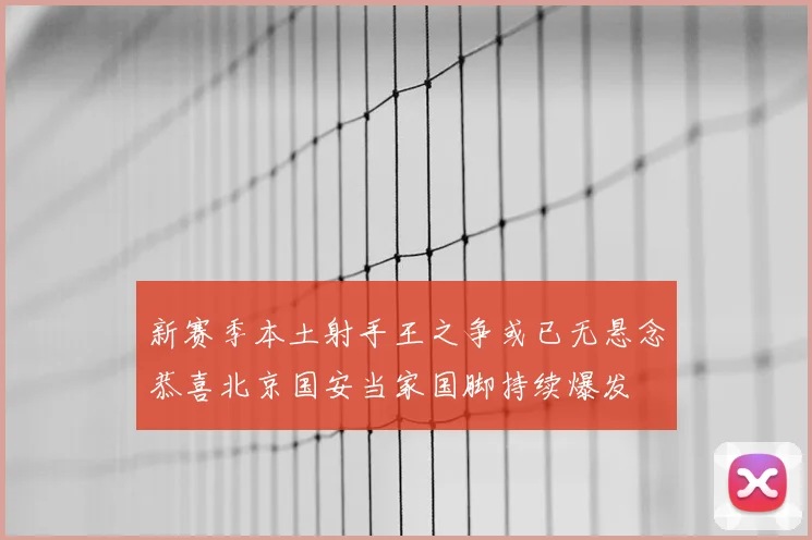 新赛季本土射手王之争或已无悬念恭喜北京国安当家国脚持续爆发