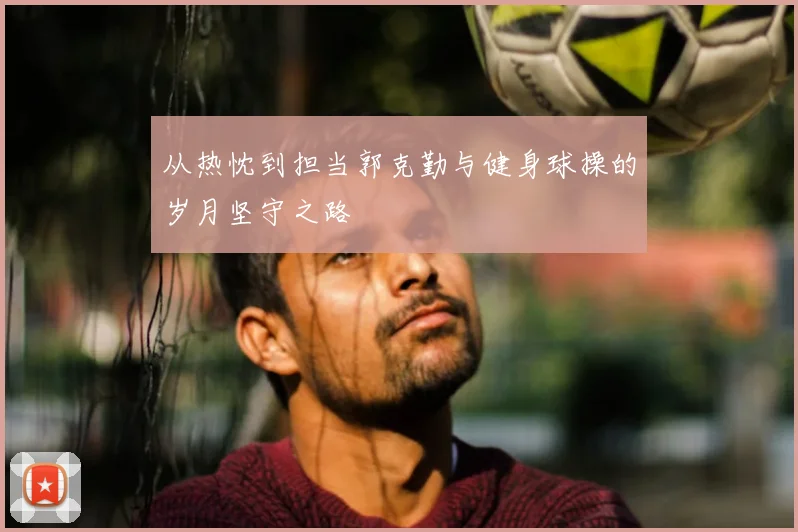 从热忱到担当郭克勤与健身球操的岁月坚守之路