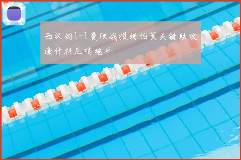 西汉姆1-1曼联战报姆伯莫关键助攻谢什科压哨绝平