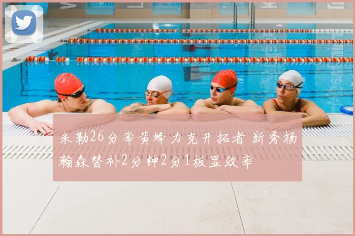 米勒26分率黄蜂力克开拓者 新秀杨瀚森替补2分钟2分1板显效率