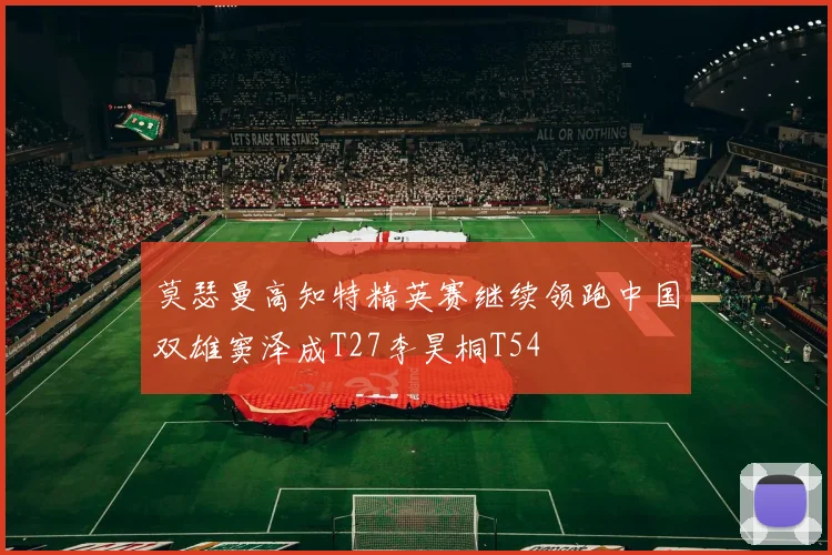 莫瑟曼高知特精英赛继续领跑中国双雄窦泽成T27李昊桐T54