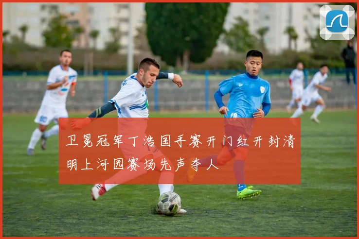 卫冕冠军丁浩国手赛开门红开封清明上河园赛场先声夺人